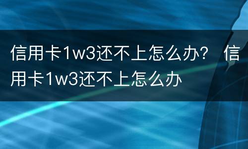 信用卡1w3还不上怎么办？ 信用卡1w3还不上怎么办
