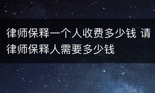 律师保释一个人收费多少钱 请律师保释人需要多少钱