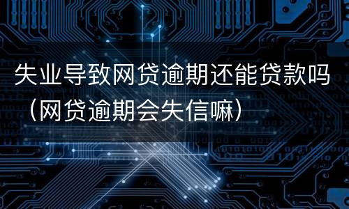 失业导致网贷逾期还能贷款吗（网贷逾期会失信嘛）