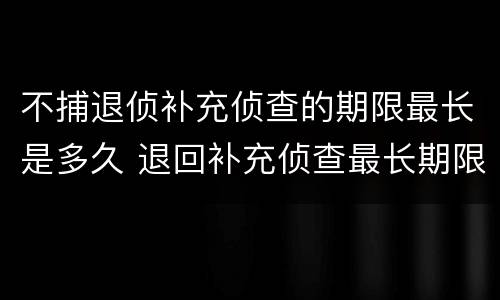 不捕退侦补充侦查的期限最长是多久 退回补充侦查最长期限
