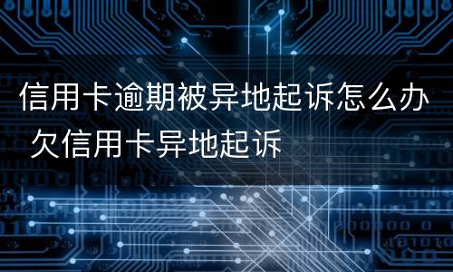 信用卡逾期被异地起诉怎么办 欠信用卡异地起诉