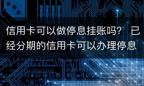信用卡可以做停息挂账吗？ 已经分期的信用卡可以办理停息挂账吗?