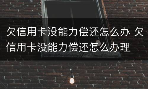 欠信用卡没能力偿还怎么办 欠信用卡没能力偿还怎么办理