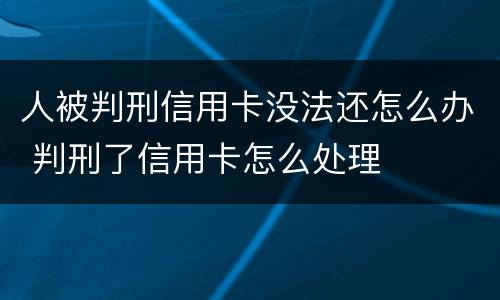 人被判刑信用卡没法还怎么办 判刑了信用卡怎么处理
