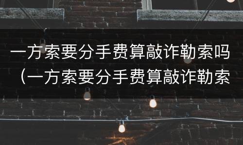 一方索要分手费算敲诈勒索吗（一方索要分手费算敲诈勒索吗）
