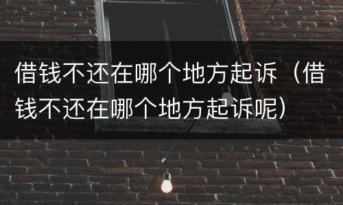 借钱不还在哪个地方起诉（借钱不还在哪个地方起诉呢）