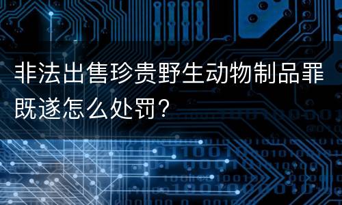 非法出售珍贵野生动物制品罪既遂怎么处罚?