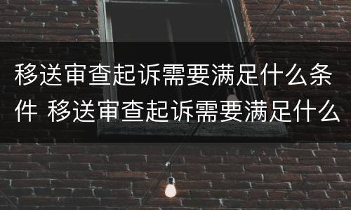 移送审查起诉需要满足什么条件 移送审查起诉需要满足什么条件呢