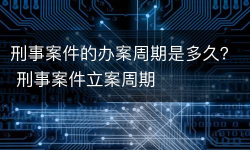刑事案件的办案周期是多久？ 刑事案件立案周期