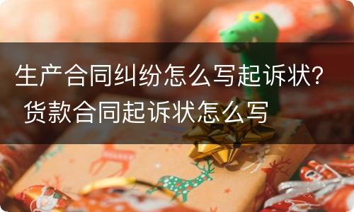生产合同纠纷怎么写起诉状？ 货款合同起诉状怎么写