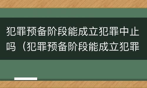 犯罪预备阶段能成立犯罪中止吗（犯罪预备阶段能成立犯罪中止吗）