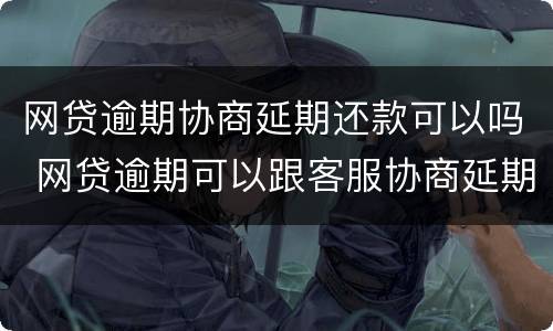 网贷逾期协商延期还款可以吗 网贷逾期可以跟客服协商延期还款吗能延期几个月