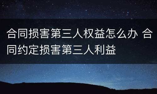 合同损害第三人权益怎么办 合同约定损害第三人利益