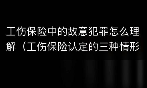 工伤保险中的故意犯罪怎么理解（工伤保险认定的三种情形）