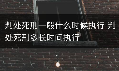 判处死刑一般什么时候执行 判处死刑多长时间执行