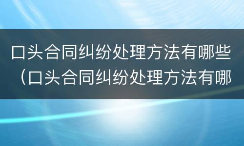 口头合同纠纷处理方法有哪些（口头合同纠纷处理方法有哪些案例）