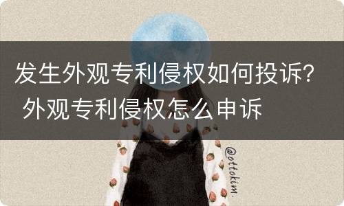 发生外观专利侵权如何投诉？ 外观专利侵权怎么申诉