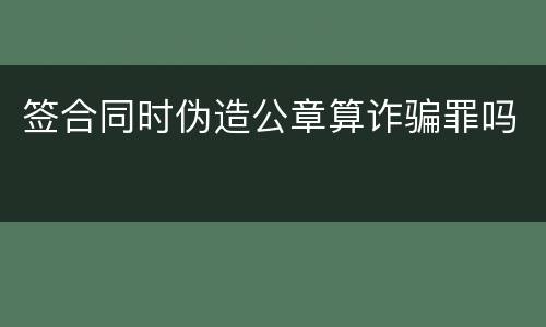 签合同时伪造公章算诈骗罪吗