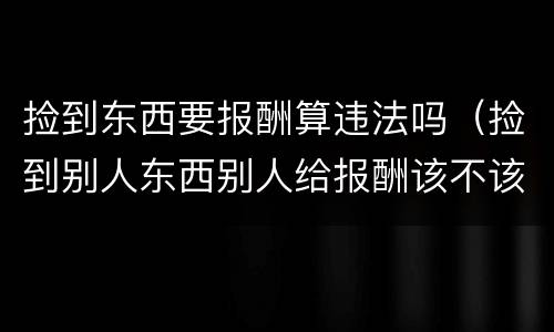 捡到东西要报酬算违法吗（捡到别人东西别人给报酬该不该要）