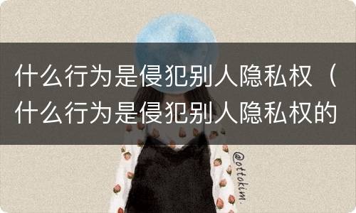 什么行为是侵犯别人隐私权（什么行为是侵犯别人隐私权的行为）