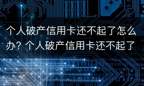 个人破产信用卡还不起了怎么办? 个人破产信用卡还不起了怎么办
