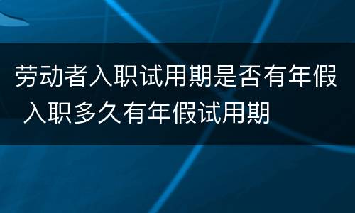 劳动者入职试用期是否有年假 入职多久有年假试用期