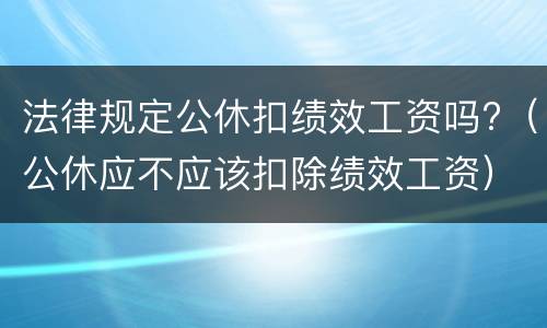 法律规定公休扣绩效工资吗?（公休应不应该扣除绩效工资）
