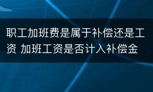 职工加班费是属于补偿还是工资 加班工资是否计入补偿金