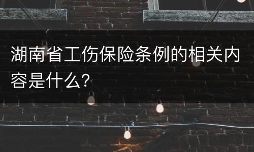 湖南省工伤保险条例的相关内容是什么？