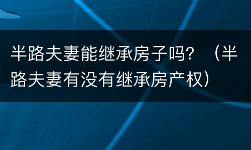 半路夫妻能继承房子吗？（半路夫妻有没有继承房产权）