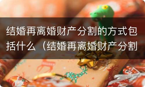 结婚再离婚财产分割的方式包括什么（结婚再离婚财产分割的方式包括什么内容）