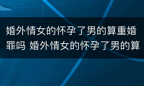 婚外情女的怀孕了男的算重婚罪吗 婚外情女的怀孕了男的算重婚罪吗