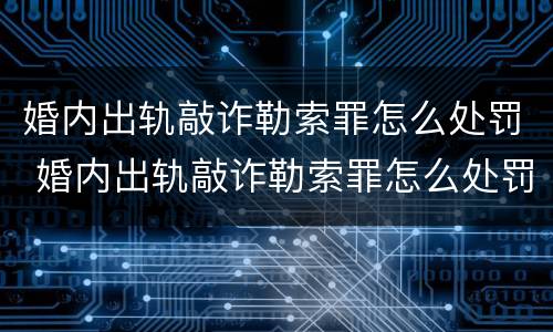 婚内出轨敲诈勒索罪怎么处罚 婚内出轨敲诈勒索罪怎么处罚对方