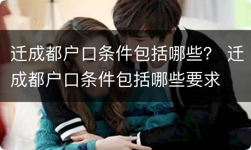 迁成都户口条件包括哪些？ 迁成都户口条件包括哪些要求
