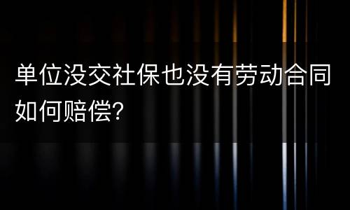 单位没交社保也没有劳动合同如何赔偿？