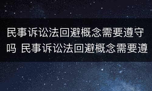 民事诉讼法回避概念需要遵守吗 民事诉讼法回避概念需要遵守吗为什么