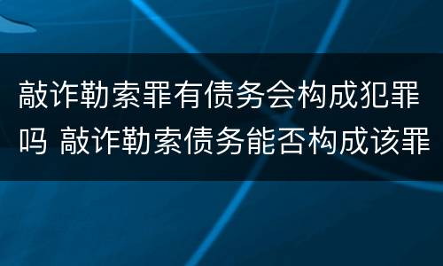 敲诈勒索罪有债务会构成犯罪吗 敲诈勒索债务能否构成该罪