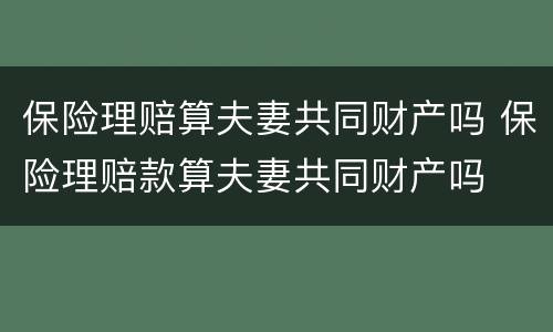 保险理赔算夫妻共同财产吗 保险理赔款算夫妻共同财产吗