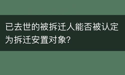 已去世的被拆迁人能否被认定为拆迁安置对象？
