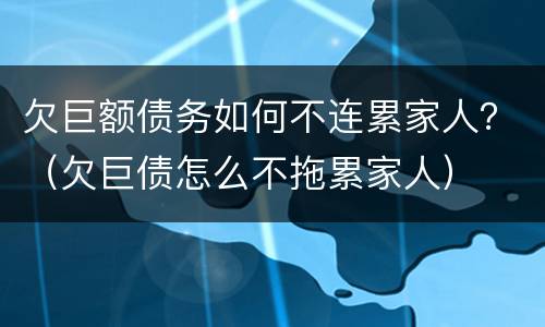 欠巨额债务如何不连累家人？（欠巨债怎么不拖累家人）