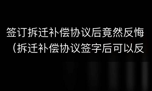 签订拆迁补偿协议后竟然反悔（拆迁补偿协议签字后可以反悔吗）
