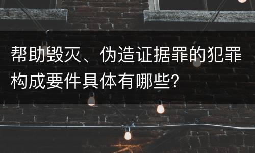帮助毁灭、伪造证据罪的犯罪构成要件具体有哪些？