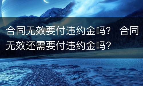 合同无效要付违约金吗？ 合同无效还需要付违约金吗?