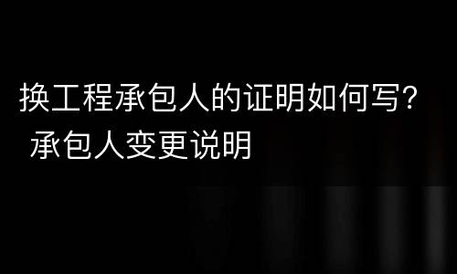 换工程承包人的证明如何写？ 承包人变更说明