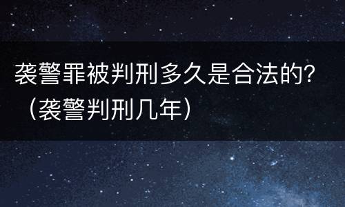 袭警罪被判刑多久是合法的？（袭警判刑几年）