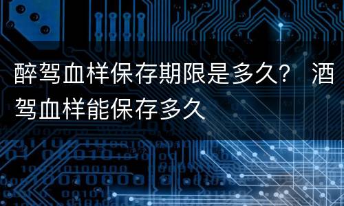 醉驾血样保存期限是多久？ 酒驾血样能保存多久
