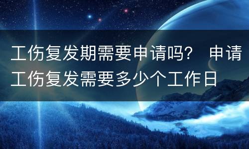 工伤复发期需要申请吗？ 申请工伤复发需要多少个工作日