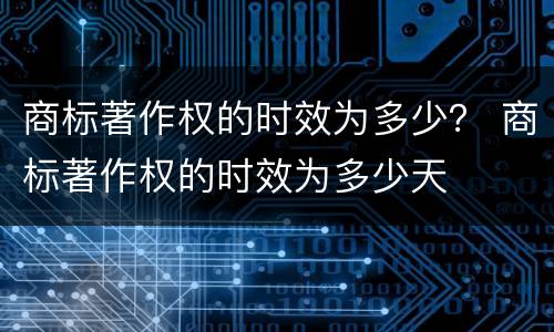 商标著作权的时效为多少？ 商标著作权的时效为多少天