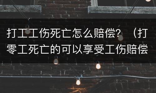 打工工伤死亡怎么赔偿？（打零工死亡的可以享受工伤赔偿吗）
