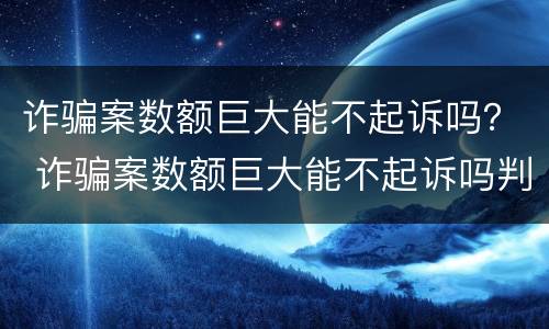 诈骗案数额巨大能不起诉吗？ 诈骗案数额巨大能不起诉吗判几年
